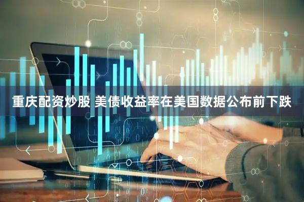 重庆配资炒股 美债收益率在美国数据公布前下跌