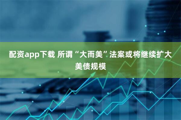 配资app下载 所谓“大而美”法案或将继续扩大美债规模