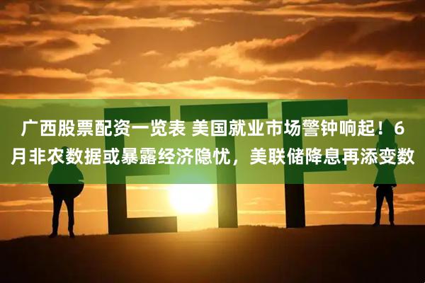 广西股票配资一览表 美国就业市场警钟响起！6月非农数据或暴露经济隐忧，美联储降息再添变数