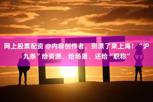 网上股票配资 @内容创作者，别漂了来上海！“沪九条”给资源、给场景、还给“职称”