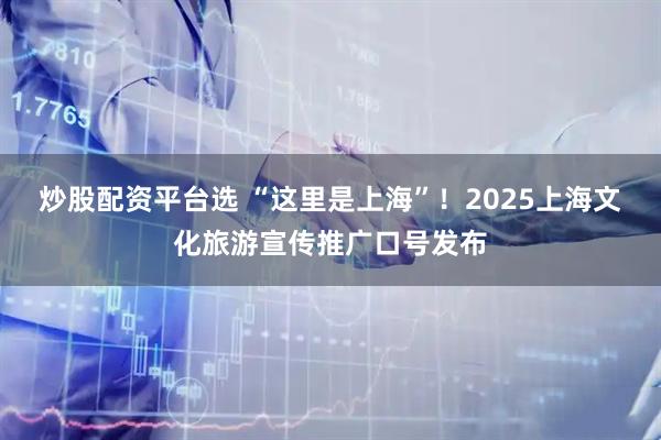 炒股配资平台选 “这里是上海”！2025上海文化旅游宣传推广口号发布
