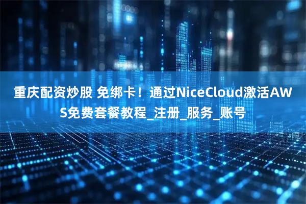 重庆配资炒股 免绑卡！通过NiceCloud激活AWS免费套餐教程_注册_服务_账号