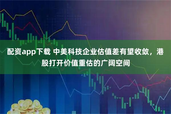 配资app下载 中美科技企业估值差有望收敛，港股打开价值重估的广阔空间