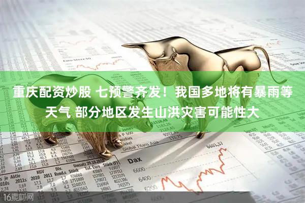 重庆配资炒股 七预警齐发！我国多地将有暴雨等天气 部分地区发生山洪灾害可能性大