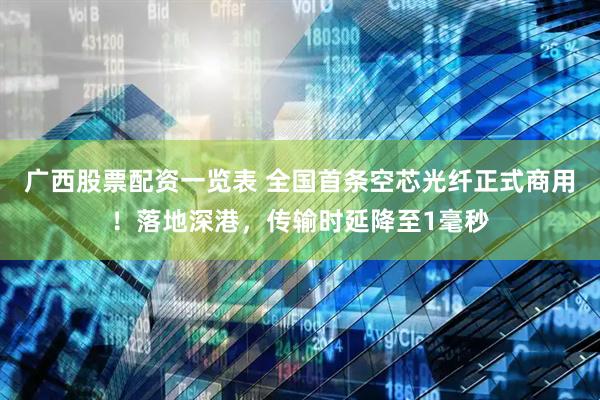 广西股票配资一览表 全国首条空芯光纤正式商用！落地深港，传输时延降至1毫秒