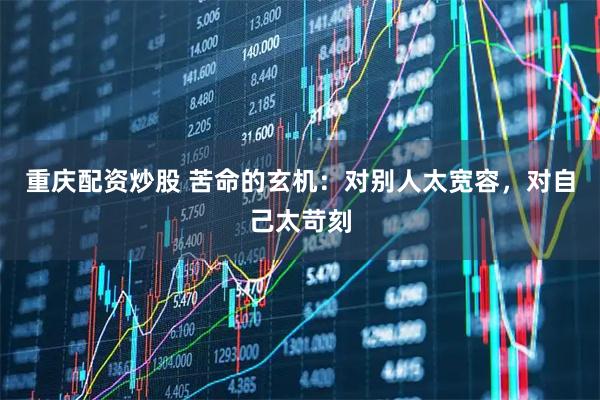 重庆配资炒股 苦命的玄机：对别人太宽容，对自己太苛刻