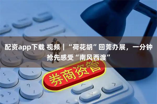 配资app下载 视频｜“荷花胡”回莞办展，一分钟抢先感受“南风西渡”