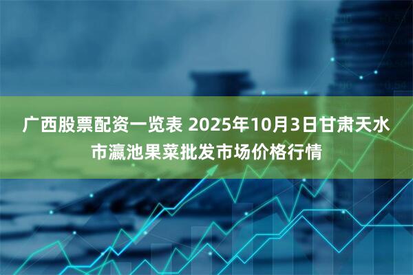 广西股票配资一览表 2025年10月3日甘肃天水市瀛池果菜批发市场价格行情