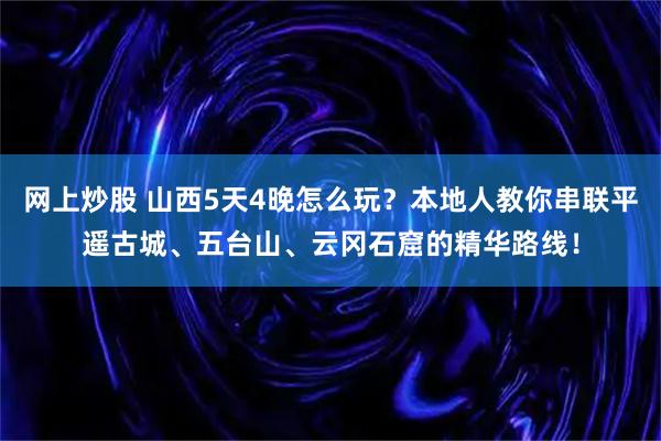 网上炒股 山西5天4晚怎么玩？本地人教你串联平遥古城、五台山、云冈石窟的精华路线！