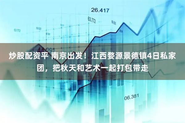 炒股配资平 南京出发！江西婺源景德镇4日私家团，把秋天和艺术一起打包带走