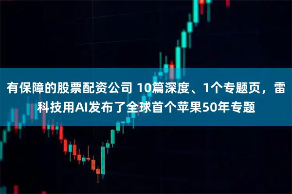 有保障的股票配资公司 10篇深度、1个专题页，雷科技用AI发布了全球首个苹果50年专题