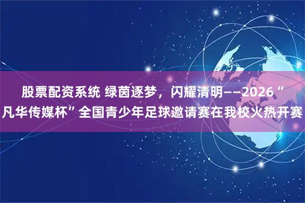 股票配资系统 绿茵逐梦，闪耀清明——2026“凡华传媒杯”全国青少年足球邀请赛在我校火热开赛