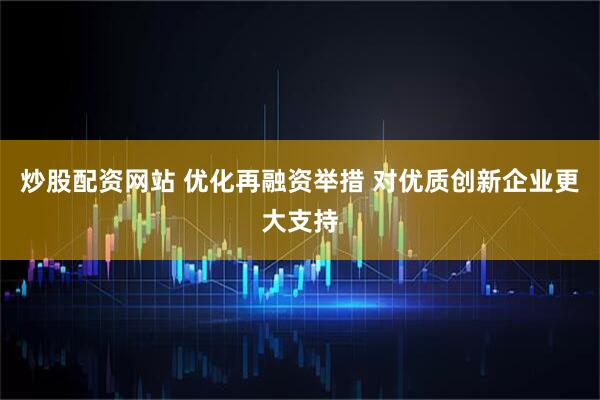 炒股配资网站 优化再融资举措 对优质创新企业更大支持