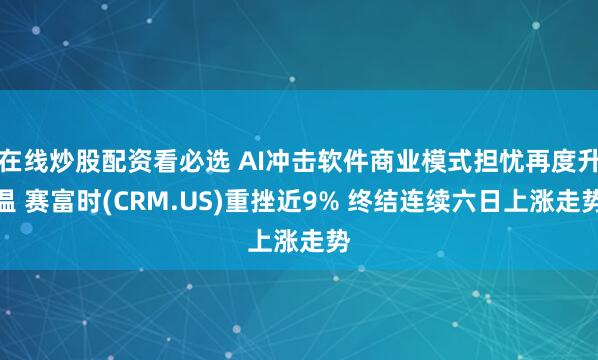 在线炒股配资看必选 AI冲击软件商业模式担忧再度升温 赛富时(CRM.US)重挫近9% 终结连续六日上涨走势