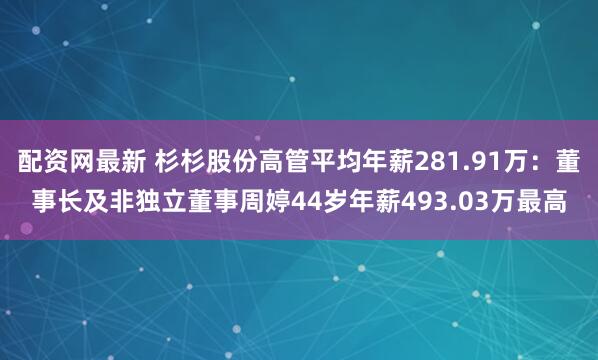 配资网最新 杉杉股份高管平均年薪281.91万：董事长及非独立董事周婷44岁年薪493.03万最高
