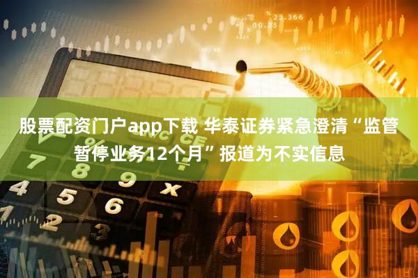 股票配资门户app下载 华泰证券紧急澄清“监管暂停业务12个月”报道为不实信息