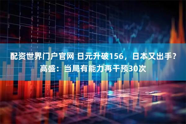 配资世界门户官网 日元升破156，日本又出手？高盛：当局有能力再干预30次