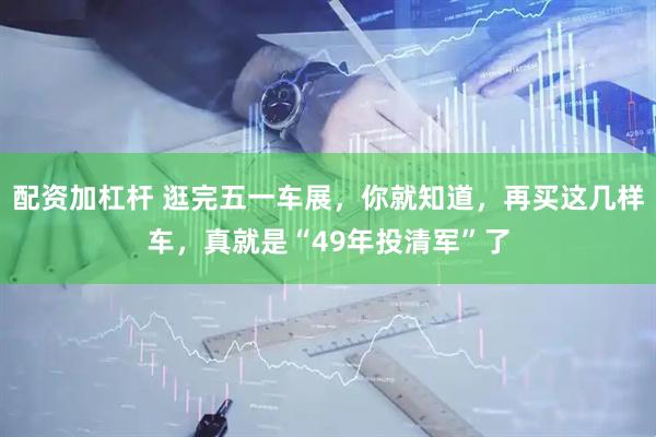 配资加杠杆 逛完五一车展，你就知道，再买这几样车，真就是“49年投清军”了