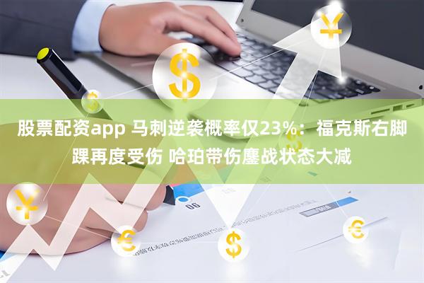股票配资app 马刺逆袭概率仅23%：福克斯右脚踝再度受伤 哈珀带伤鏖战状态大减