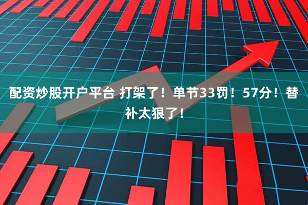 配资炒股开户平台 打架了！单节33罚！57分！替补太狠了！