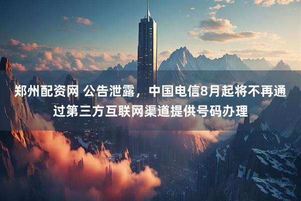 郑州配资网 公告泄露，中国电信8月起将不再通过第三方互联网渠道提供号码办理