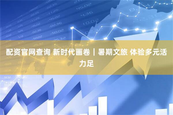 配资官网查询 新时代画卷｜暑期文旅 体验多元活力足