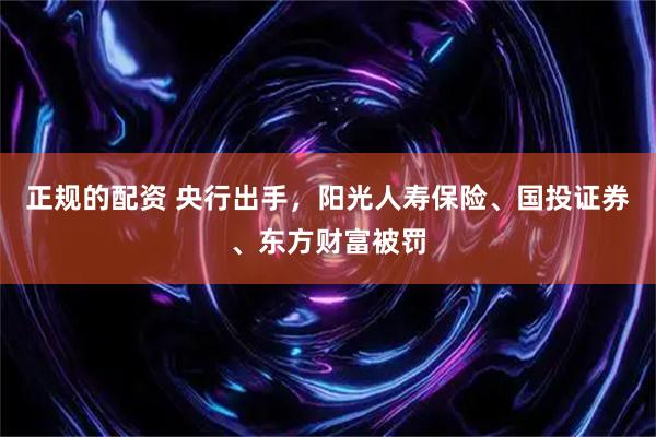 正规的配资 央行出手，阳光人寿保险、国投证券、东方财富被罚
