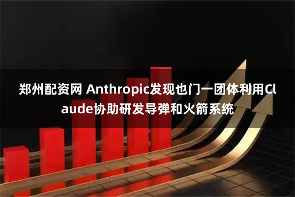 郑州配资网 Anthropic发现也门一团体利用Claude协助研发导弹和火箭系统