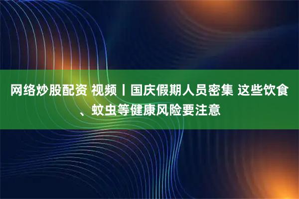 网络炒股配资 视频丨国庆假期人员密集 这些饮食、蚊虫等健康风险要注意