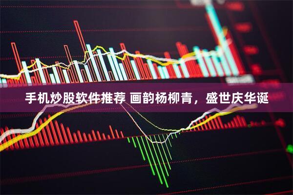 手机炒股软件推荐 画韵杨柳青，盛世庆华诞